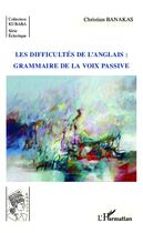 Couverture du livre « Les difficultés de l'anglais : grammaire de la voix passive » de Christian Banakas aux éditions L'harmattan