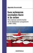 Couverture du livre « Les sciences sociales face à la crise : une histoire intellectuelle de la dissolution yougoslave (1980-1995) » de Agustin Cosovschi aux éditions Karthala