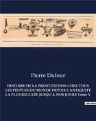 Couverture du livre « HISTOIRE DE LA PROSTITUTION CHEZ TOUS LES PEUPLES DU MONDE DEPUIS L'ANTIQUITÉ LA PLUS RECULÉE JUSQU'A NOS JOURS Tome V » de Pierre Dufour aux éditions Culturea