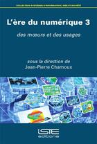 Couverture du livre « L'ère du numérique 3 : des moeurs et des usages » de Jean-Pierre Chamoux aux éditions Iste