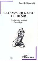 Couverture du livre « Cet obscur objet du désir : Essai sur les amours fantastiques » de Camille Dumoulie aux éditions Editions L'harmattan