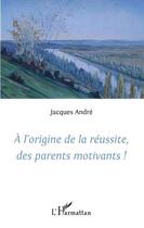 Couverture du livre « À l'origine de la réussite des parents motivants » de Jacques Andre aux éditions L'harmattan