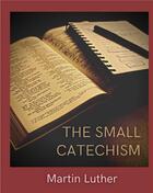 Couverture du livre « The Small Catechism : Luther's Little Instruction Book » de Martin Luther aux éditions Books On Demand