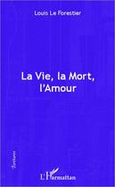 Couverture du livre « La vie, la mort, l'amour » de Louis Le Forestier aux éditions L'harmattan