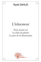 Couverture du livre « L'educateur - trois moins un - la folie du plaisir - le prix de la democratie » de Dahlis Tayeb aux éditions Edilivre