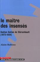 Couverture du livre « Le maitre des insenses. gaetan gatian de clerambault (1872-1934) » de Alain Rubens aux éditions Empecheurs De Penser En Rond