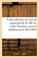 Couverture du livre « Lettre adressee au conseil municipal de la ville de l'isle vaucluse, nouvel etablissement » de Impr. De F. Seguin A aux éditions Hachette Bnf