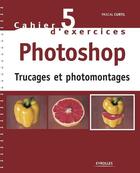Couverture du livre « Cahier d'exercices t.5 ; Photoshop ; trucages et photomontages » de Pascal Curtil aux éditions Eyrolles