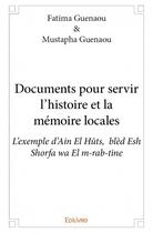 Couverture du livre « Documents pour servir l'histoire et la mémoire locales ; l'exemple d'Ain El Hûts, blèd Esh Shorfa wa El m-rab-tine » de Fatima Guenaou et Mustapha Guenaou aux éditions Edilivre