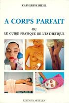 Couverture du livre « A corps parfait ou le guide pratique de l'esthetique » de Catherine Riehl aux éditions Artulen
