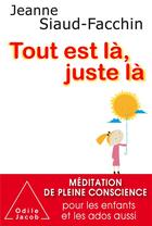 Couverture du livre « Tout est là, juste là ; méditation de pleine conscience pour les enfants et les ados aussi » de Jeanne Siaud-Facchin aux éditions Odile Jacob