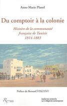 Couverture du livre « Du comptoir à la colonie ; histoire de la communauté française de Tunisie ; 1814-1883 » de Anne-Marie Planel aux éditions Riveneuve