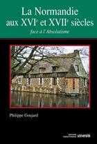 Couverture du livre « La Normandie au XVI et XVII siècles ; face à l'absolutisme » de Philippe Goujard aux éditions Editions Ouest-france