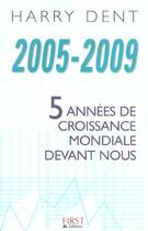 Couverture du livre « 2005-2009, Cinq Annees De Croissance Mondiale Devant Nous » de Harry Dent aux éditions First