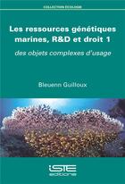 Couverture du livre « Les ressources génétiques marines, R&D et droit t.1 ; des objets complexes d'usage » de Bleuenn Guilloux aux éditions Iste
