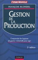 Couverture du livre « La Gestion De La Production ; Comprendre Les Logiques De Gestion Industrielle Pour Agir ; 3e Edition » de François Blondel aux éditions Dunod