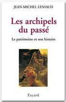 Couverture du livre « Les archipels du passé ; le patrimoine et son histoire » de Jean-Michel Leniaud aux éditions Fayard