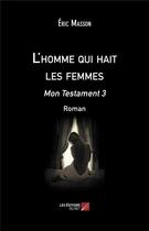 Couverture du livre « L'homme qui hait les femmes ; mon testament 3 » de Eric Masson aux éditions Editions Du Net