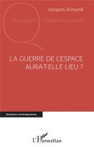 Couverture du livre « La guerre de l'espace aura-t-elle lieu ? » de Jacques Arnould aux éditions L'harmattan