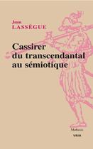 Couverture du livre « Cassirer ; du transcendantal au sémiotique » de Jean Lassegue aux éditions Vrin