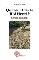 Couverture du livre « Qui veut tuer le roi Henri ? » de Gabriel Jan aux éditions Edilivre
