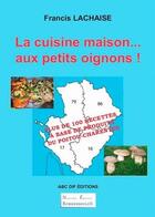 Couverture du livre « La cuisine maison... aux petits oignons ! plus de 100 recettes à base de produits du Poitou-Charentes » de Francis Lachaise aux éditions Abc Dif