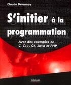 Couverture du livre « S'initier à la programmation ; avec des exemples en C/C++, C , java et PHP » de Claude Delannoy aux éditions Eyrolles