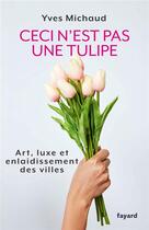 Couverture du livre « Ceci n'est pas une tulipe ; art, luxe et enlaidissement des villes » de Yves Michaud aux éditions Fayard