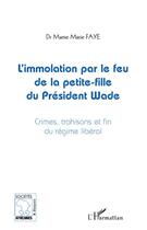 Couverture du livre « L'immolation par le feu de la petite fille du president Wade ; crimes, trahisons et fin du régime libéral » de Mame Marie Faye aux éditions L'harmattan