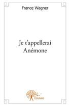 Couverture du livre « Je t'appellerai Anémone » de France Wagner aux éditions Edilivre