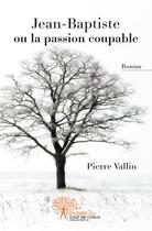 Couverture du livre « Jean-Baptiste ou la passion coupable » de Pierre Vallin aux éditions Edilivre