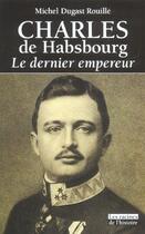 Couverture du livre « Charles de Habsbourg ; le dernier empereur » de Michel Dugast Rouille aux éditions Editions Racine