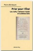 Couverture du livre « Prier pour l'Etat ; les Juifs, l'alliance royale et la démocratie » de Pierre Birnbaum aux éditions Calmann-levy