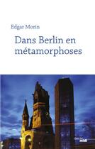 Couverture du livre « Dans Berlin en métamorphoses » de Edgar Morin aux éditions Cherche Midi