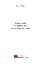 Couverture du livre « Créer la vie ou créer le bien par la force des mots » de Patrice Perin aux éditions Chapitre.com