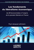 Couverture du livre « Les fondements du libéralisme économique ; les 50 économistes à l'origine de la pensée libérale en France » de Paul-Jacques Lehmann aux éditions Iste