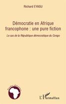 Couverture du livre « Démocratie en Afrique francophone : une pure fiction ; le cas de la République démocratique du Congo » de Richard Eyasu aux éditions L'harmattan