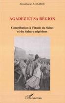 Couverture du livre « Agadez et sa région ; contribution à l'étude du Sahel et du Sahara nigériens » de Aboubacar Adamou aux éditions Editions L'harmattan