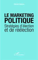 Couverture du livre « Le marketing politique ; stratégies d'élection et de réélection » de Patrick Francois aux éditions Editions L'harmattan