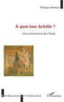 Couverture du livre « À quoi bon Achille ? une autre lecture de l'Illiade » de Philippe Arnaud aux éditions L'harmattan