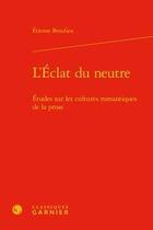 Couverture du livre « L'éclat du neutre ; études sur les cultures romantiques de la prose » de Etienne Beaulieu aux éditions Classiques Garnier