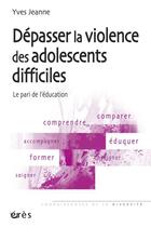 Couverture du livre « Dépasser la violence des adolescents difficiles ; le pari de l'éducation » de Yves Jeanne aux éditions Eres