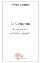 Couverture du livre « Le silence tue - le calvaire de la maltraitance conjugale » de Constant Meriem aux éditions Edilivre