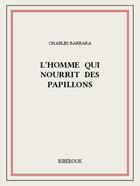 Couverture du livre « L'homme qui nourrit des papillons » de Charles Barbara aux éditions Bibebook