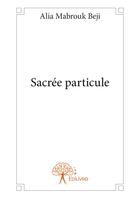 Couverture du livre « Sacrée particule » de Alia Mabrouk Beji aux éditions Editions Edilivre