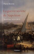 Couverture du livre « La guerre secrète de Napoléon ; île d'Elbe ; 1814-1815 » de Pierre Branda aux éditions Perrin