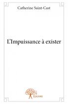 Couverture du livre « L'impuissance à exister » de Catherine Saint-Cast aux éditions Edilivre