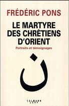 Couverture du livre « Le martyre des chrétiens d'orient ; portraits et témoignages » de Frederic Pons aux éditions Calmann-levy