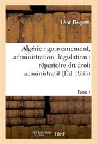 Couverture du livre « Algerie : gouvernement, administration, legislation : repertoire du droit administratif. tome 1 » de Bequet Leon aux éditions Hachette Bnf