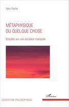 Couverture du livre « Métaphysique de quelque chose ; enquête sur une occasion manquée » de Yann Fache aux éditions L'harmattan